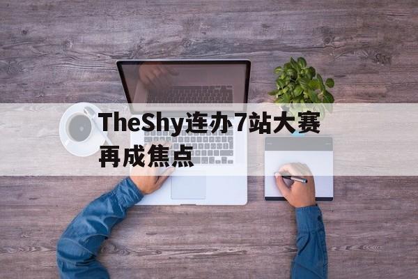 关于TheShy连办7站大赛再成焦点的信息